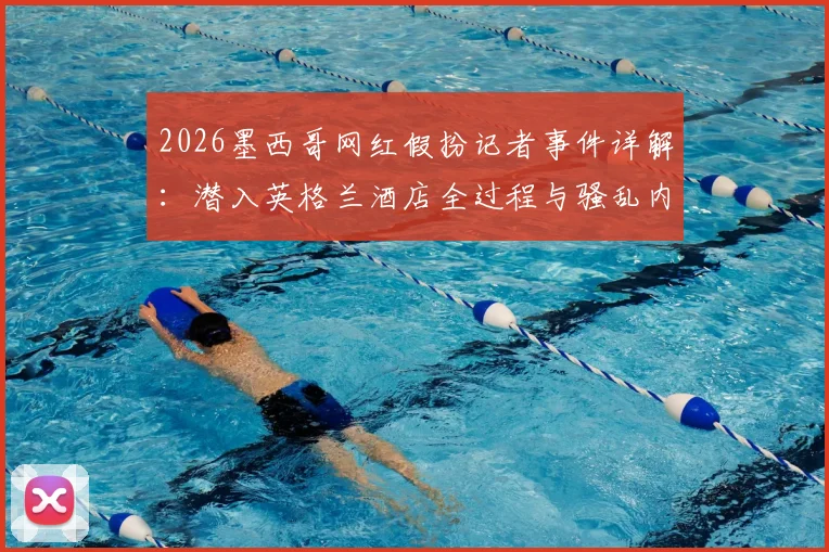 2026墨西哥网红假扮记者事件详解：潜入英格兰酒店全过程与骚乱内幕曝光