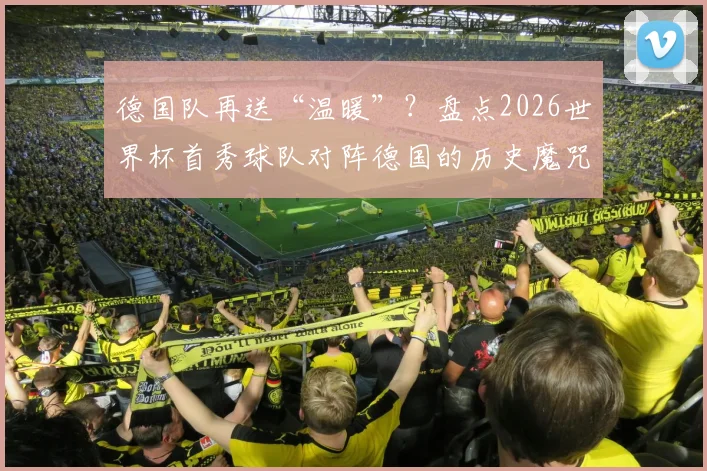 德国队再送“温暖”？盘点2026世界杯首秀球队对阵德国的历史魔咒，为何他们总能破门