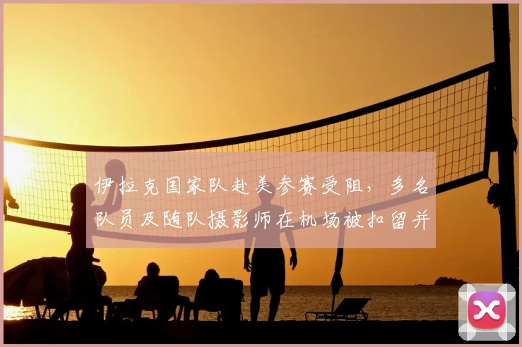 伊拉克国家队赴美参赛受阻，多名队员及随队摄影师在机场被扣留并面临遣返