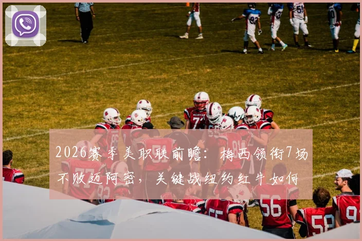 2026赛季美职联前瞻：梅西领衔7场不败迈阿密，关键战纽约红牛如何应对？