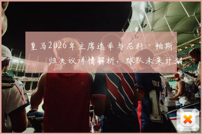 皇马2026年主席选举与尼科·帕斯回归决议详情解析，球队未来计划明确