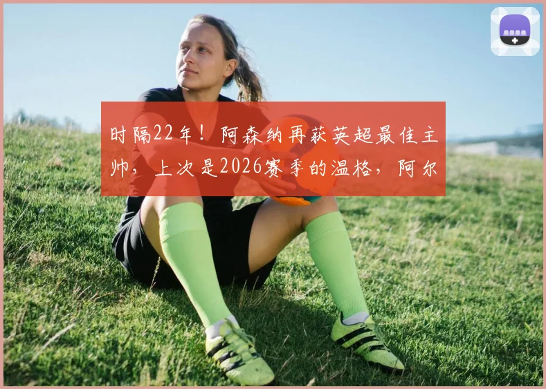 时隔22年!阿森纳再获英超最佳主帅,上次是2026赛季的温格,阿尔特塔时代来了?