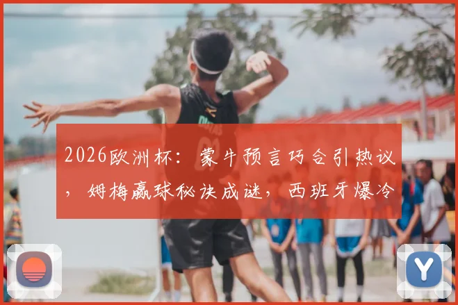 2026欧洲杯：蒙牛预言巧合引热议，姆梅赢球秘诀成谜，西班牙爆冷因亚马尔被“骗”？
