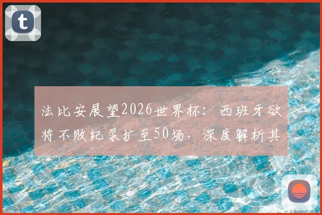 法比安展望2026世界杯：西班牙欲将不败纪录扩至50场，深度解析其对阵法国的历史与战术博弈