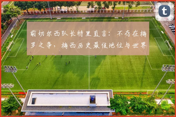 前切尔西队长特里直言：不存在梅罗之争，梅西历史最佳地位与世界杯无关，附球星评价深度观点