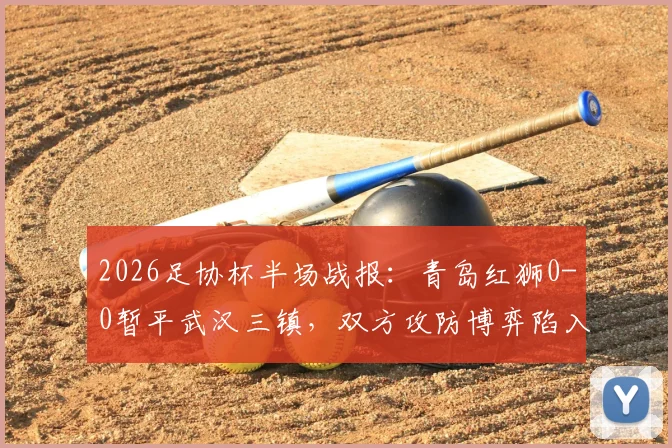 2026足协杯半场战报：青岛红狮0-0暂平武汉三镇，双方攻防博弈陷入僵局，赛后技术分析一览