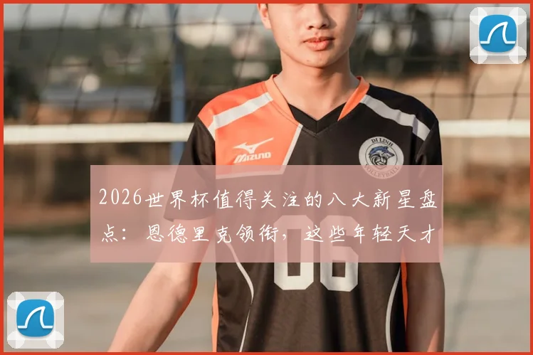 2026世界杯值得关注的八大新星盘点：恩德里克领衔，这些年轻天才将决定比赛走向