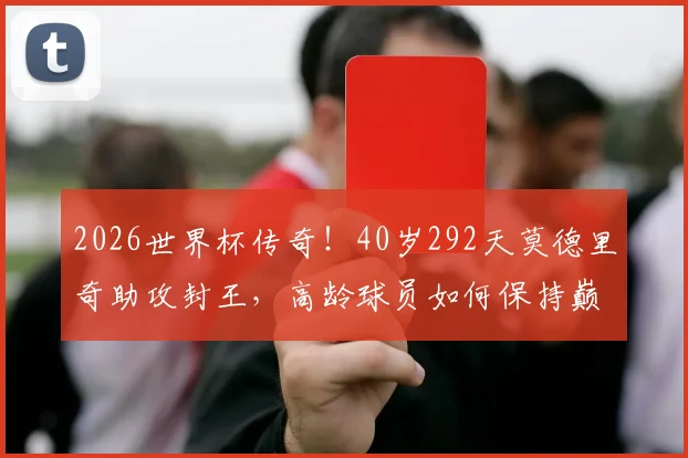 2026世界杯传奇!40岁292天莫德里奇助攻封王,高龄球员如何保持巅峰状态全解析